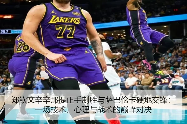 郑钦文辛辛那提正手制胜与萨巴伦卡硬地交锋：一场技术、心理与战术的巅峰对决