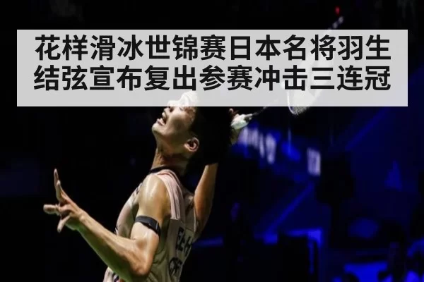 花样滑冰世锦赛日本名将羽生结弦宣布复出参赛冲击三连冠
