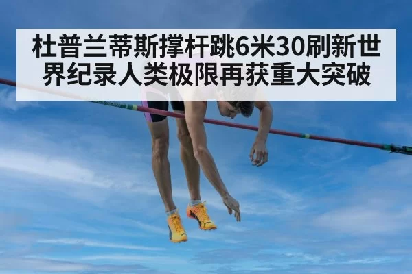 杜普兰蒂斯撑杆跳6米30刷新世界纪录人类极限再获重大突破