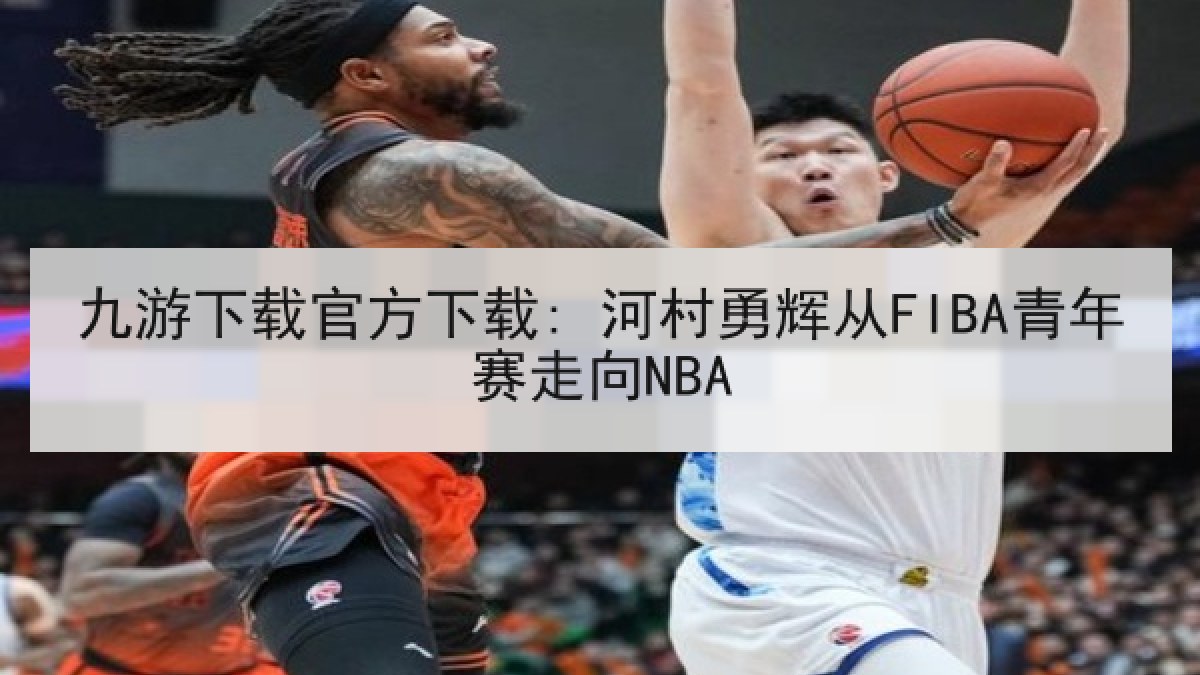 九游下载官方下载: 河村勇辉从FIBA青年赛走向NBA 九游下载官方下载: 河村勇辉从FIBA青年赛走向NBA