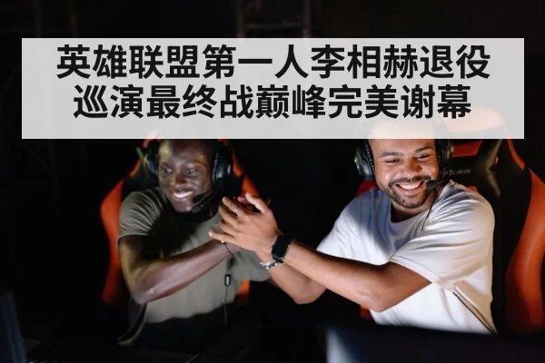 英雄联盟第一人李相赫退役巡演最终战巅峰完美谢幕