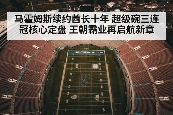 马霍姆斯续约酋长十年 超级碗三连冠核心定盘 王朝霸业再启航新章