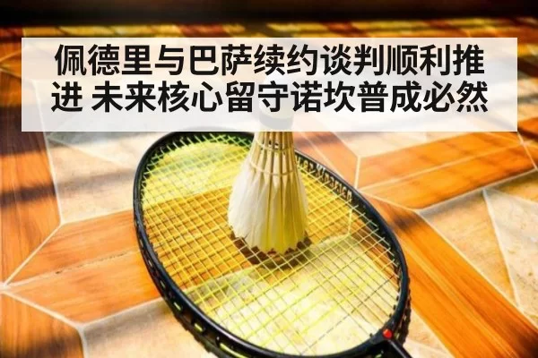 佩德里与巴萨续约谈判顺利推进 未来核心留守诺坎普成必然