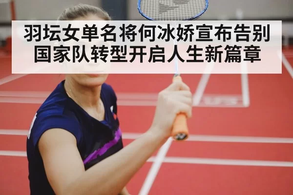 羽坛女单名将何冰娇宣布告别国家队转型开启人生新篇章