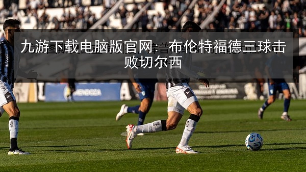 九游下载电脑版官网: 布伦特福德三球击败切尔西 九游下载电脑版官网: 布伦特福德三球击败切尔西