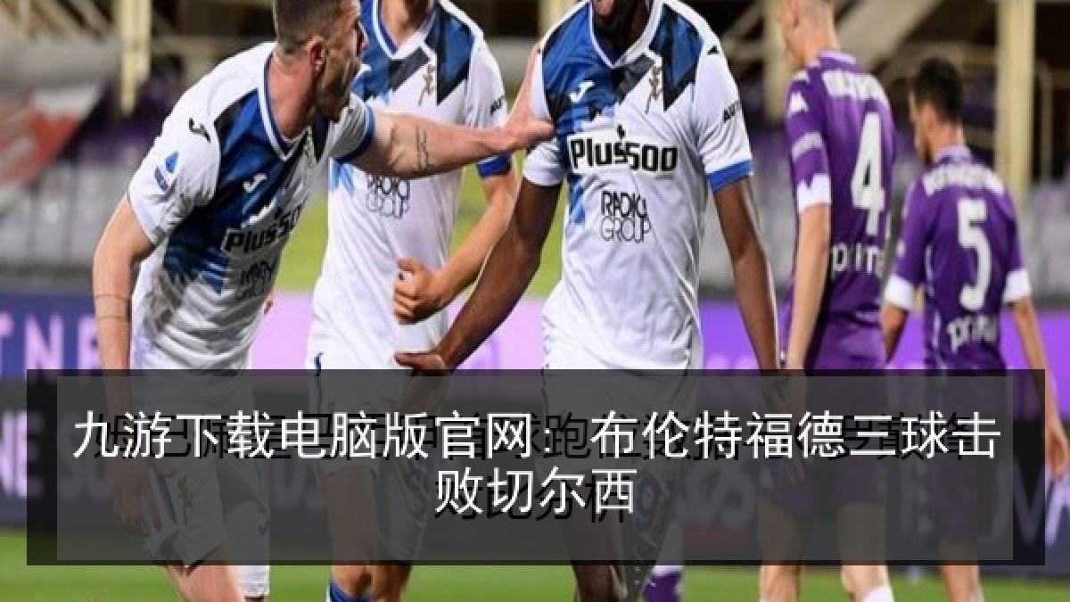 九游下载电脑版官网: 布伦特福德三球击败切尔西 九游下载电脑版官网: 布伦特福德三球击败切尔西